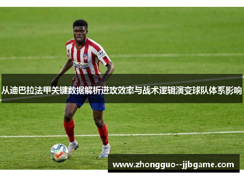 从迪巴拉法甲关键数据解析进攻效率与战术逻辑演变球队体系影响 从迪巴拉法甲关键数据解析进攻效率与战术逻辑演变球队体系影响