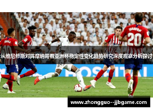 从维尼修斯对阵摩纳哥看亚洲杯稳定性变化趋势研究深度观察分析探讨 从维尼修斯对阵摩纳哥看亚洲杯稳定性变化趋势研究深度观察分析探讨