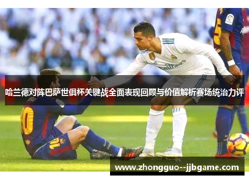 哈兰德对阵巴萨世俱杯关键战全面表现回顾与价值解析赛场统治力评