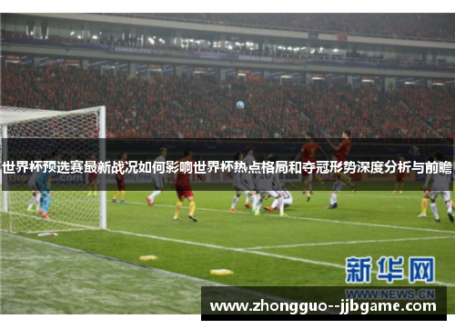 世界杯预选赛最新战况如何影响世界杯热点格局和夺冠形势深度分析与前瞻 世界杯预选赛最新战况如何影响世界杯热点格局和夺冠形势深度分析与前瞻
