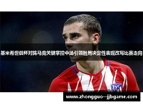 基米希世俱杯对阵马竞关键掌控中场引领胜局决定性表现改写比赛走向 基米希世俱杯对阵马竞关键掌控中场引领胜局决定性表现改写比赛走向