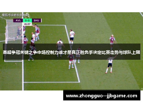 英超争冠关键之争中场控制力谁才是真正胜负手决定比赛走势与球队上限 英超争冠关键之争中场控制力谁才是真正胜负手决定比赛走势与球队上限