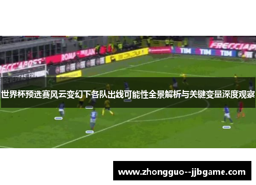 世界杯预选赛风云变幻下各队出线可能性全景解析与关键变量深度观察 世界杯预选赛风云变幻下各队出线可能性全景解析与关键变量深度观察