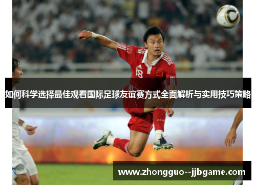 如何科学选择最佳观看国际足球友谊赛方式全面解析与实用技巧策略 如何科学选择最佳观看国际足球友谊赛方式全面解析与实用技巧策略