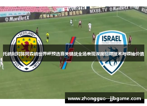 托纳利对阵阿森纳世界杯预选赛关键战全场表现深度回顾技术与领袖价值 托纳利对阵阿森纳世界杯预选赛关键战全场表现深度回顾技术与领袖价值