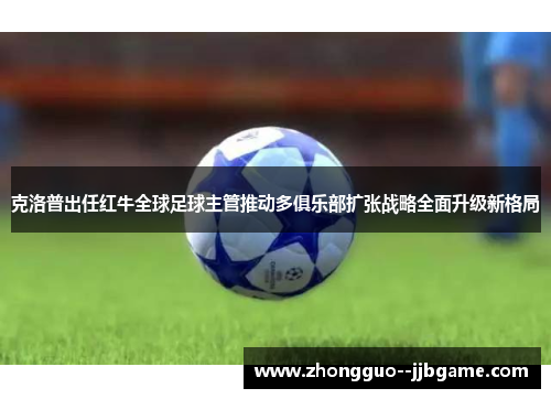 克洛普出任红牛全球足球主管推动多俱乐部扩张战略全面升级新格局 克洛普出任红牛全球足球主管推动多俱乐部扩张战略全面升级新格局