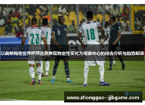 以奥斯梅恩世界杯预选赛表现稳定性变化为观察中心的综合分析与趋势解读 以奥斯梅恩世界杯预选赛表现稳定性变化为观察中心的综合分析与趋势解读