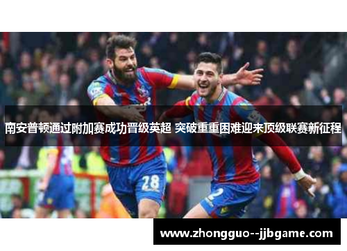 南安普顿通过附加赛成功晋级英超 突破重重困难迎来顶级联赛新征程 南安普顿通过附加赛成功晋级英超 突破重重困难迎来顶级联赛新征程