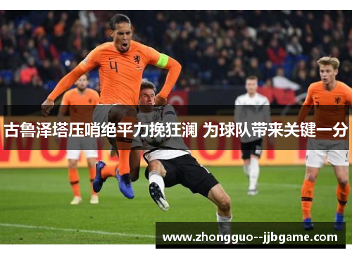 古鲁泽塔压哨绝平力挽狂澜 为球队带来关键一分 古鲁泽塔压哨绝平力挽狂澜 为球队带来关键一分