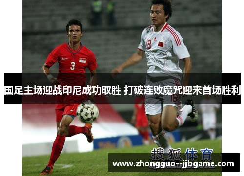 国足主场迎战印尼成功取胜 打破连败魔咒迎来首场胜利
