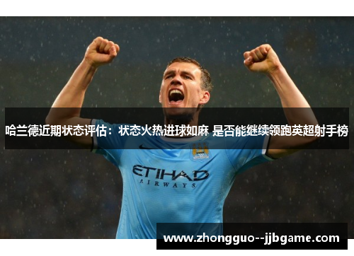 哈兰德近期状态评估：状态火热进球如麻 是否能继续领跑英超射手榜