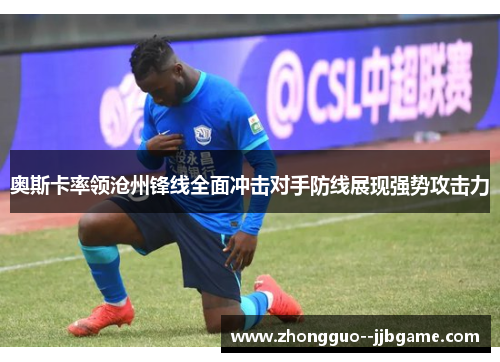 奥斯卡率领沧州锋线全面冲击对手防线展现强势攻击力