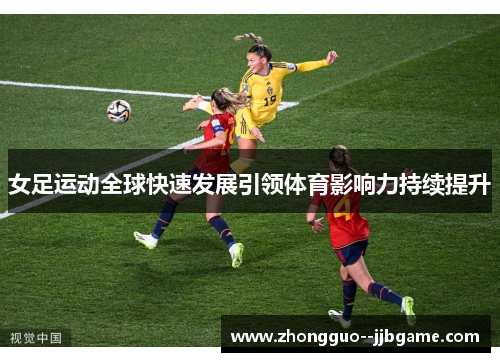 女足运动全球快速发展引领体育影响力持续提升 女足运动全球快速发展引领体育影响力持续提升