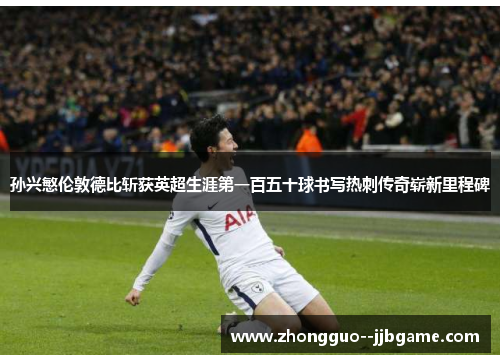 孙兴慜伦敦德比斩获英超生涯第一百五十球书写热刺传奇崭新里程碑 孙兴慜伦敦德比斩获英超生涯第一百五十球书写热刺传奇崭新里程碑