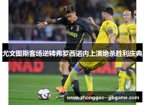 尤文图斯客场逆转弗罗西诺内上演绝杀胜利庆典 尤文图斯客场逆转弗罗西诺内上演绝杀胜利庆典