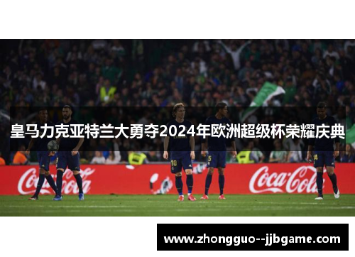 皇马力克亚特兰大勇夺2024年欧洲超级杯荣耀庆典 皇马力克亚特兰大勇夺2024年欧洲超级杯荣耀庆典
