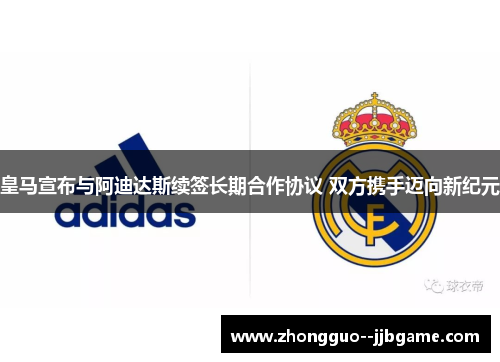 皇马宣布与阿迪达斯续签长期合作协议 双方携手迈向新纪元