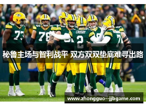 秘鲁主场与智利战平 双方双双垫底难寻出路 秘鲁主场与智利战平 双方双双垫底难寻出路