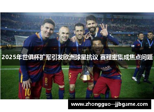 2025年世俱杯扩军引发欧洲球星抗议 赛程密集成焦点问题
