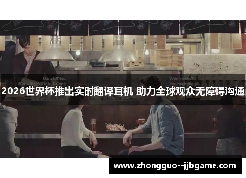 2026世界杯推出实时翻译耳机 助力全球观众无障碍沟通
