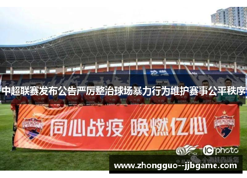 中超联赛发布公告严厉整治球场暴力行为维护赛事公平秩序