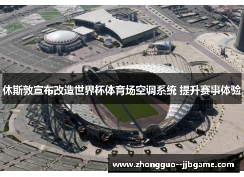 休斯敦宣布改造世界杯体育场空调系统 提升赛事体验